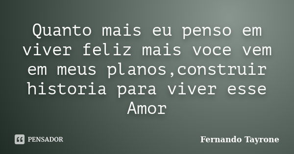 Quanto mais eu penso em viver feliz mais voce vem em meus planos,construir historia para viver esse Amor... Frase de Fernando Tayrone.