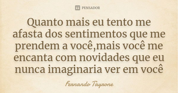 Quanto mais eu tento me afasta dos sentimentos que me prendem a você,mais você me encanta com novidades que eu nunca imaginaria ver em você... Frase de Fernando Tayrone.