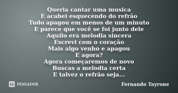 Queria cantar uma musica E acabei esquecendo do refrão Tudo apagou em menos de um minuto E parece que você se foi junto dele Aquilo era melodia sincera Escrevi ... Frase de Fernando Tayrone.