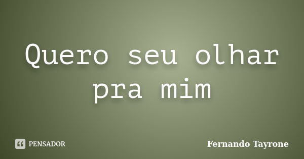 Quero seu olhar pra mim... Frase de Fernando Tayrone.