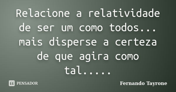 Relacione a relatividade de ser um como todos... mais disperse a certeza de que agira como tal........ Frase de Fernando Tayrone.