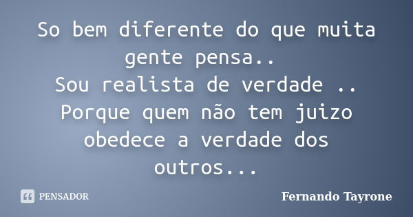 So bem diferente do que muita gente pensa.. Sou realista de verdade .. Porque quem não tem juizo obedece a verdade dos outros...... Frase de Fernando Tayrone.