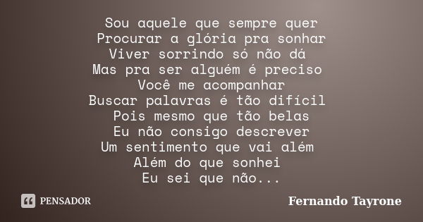 Sou aquele que sempre quer Procurar a glória pra sonhar Viver sorrindo só não dá Mas pra ser alguém é preciso Você me acompanhar Buscar palavras é tão difícil P... Frase de Fernando Tayrone.