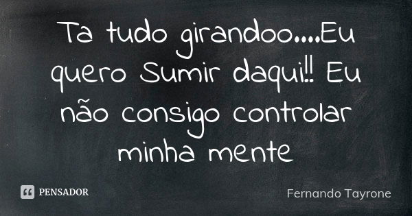 Ta tudo girandoo....Eu quero Sumir daqui!! Eu não consigo controlar minha mente... Frase de Fernando Tayrone.