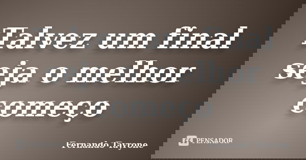 Talvez um final seja o melhor começo... Frase de Fernando Tayrone.