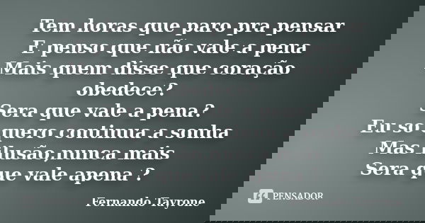 Tem horas que paro pra pensar E penso que não vale a pena Mais quem disse que coração obedece? Sera que vale a pena? Eu so quero continua a sonha Mas ilusão,nun... Frase de Fernando Tayrone.