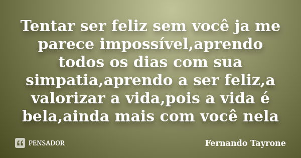 Tentar ser feliz sem você ja me parece impossível,aprendo todos os dias com sua simpatia,aprendo a ser feliz,a valorizar a vida,pois a vida é bela,ainda mais co... Frase de Fernando Tayrone.