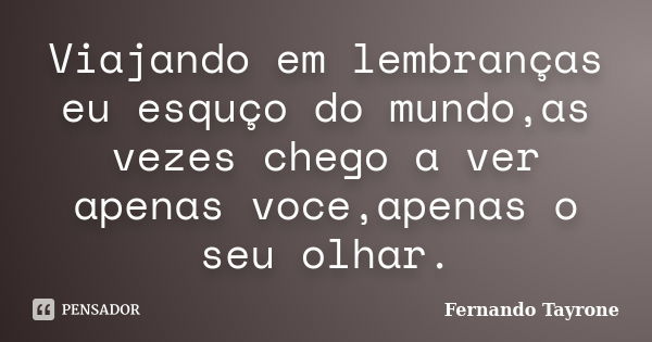 Viajando em lembranças eu esquço do mundo,as vezes chego a ver apenas voce,apenas o seu olhar.... Frase de Fernando Tayrone.