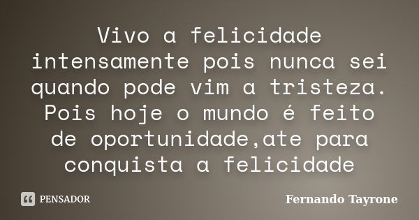 Vivo a felicidade intensamente pois nunca sei quando pode vim a tristeza. Pois hoje o mundo é feito de oportunidade,ate para conquista a felicidade... Frase de Fernando Tayrone.