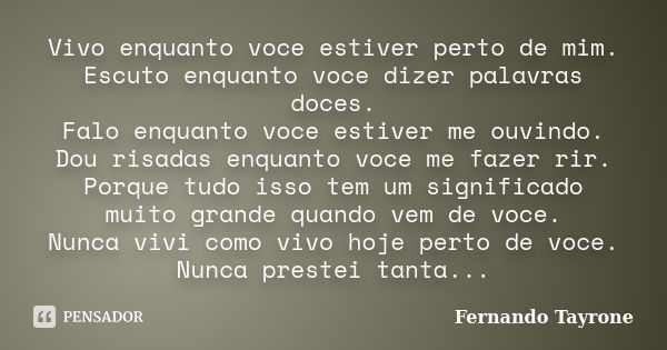 Vivo enquanto voce estiver perto de mim. Escuto enquanto voce dizer palavras doces. Falo enquanto voce estiver me ouvindo. Dou risadas enquanto voce me fazer ri... Frase de Fernando Tayrone.