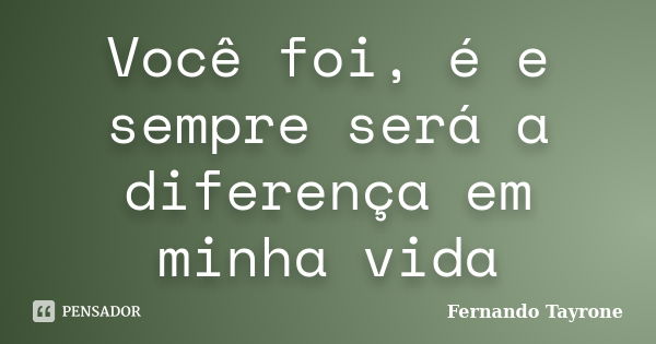 Você foi, é e sempre será a diferença em minha vida... Frase de Fernando Tayrone.