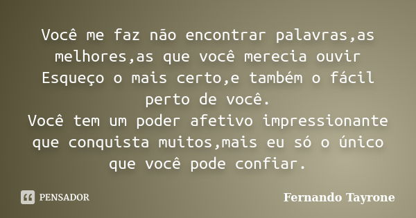 Você me faz não encontrar palavras,as melhores,as que você merecia ouvir Esqueço o mais certo,e também o fácil perto de você. Você tem um poder afetivo impressi... Frase de Fernando Tayrone.