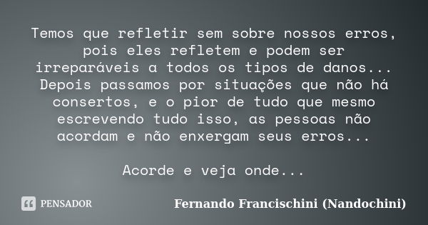 Temos que refletir sem sobre nossos erros, pois eles refletem e podem ser irreparáveis a todos os tipos de danos... Depois passamos por situações que não há con... Frase de Fernando Francischini (Nandochini).