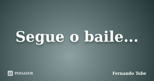 Segue o baile...... Frase de Fernando Tobe.