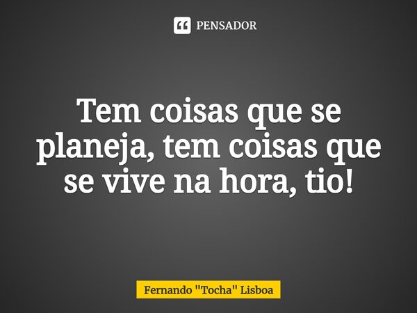 Tem coisas que se planeja, tem coisas que se vive na hora, tio!... Frase de Fernando 