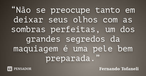 “Não se preocupe tanto em deixar seus olhos com as sombras perfeitas, um dos grandes segredos da maquiagem é uma pele bem preparada.”... Frase de Fernando Tofaneli.