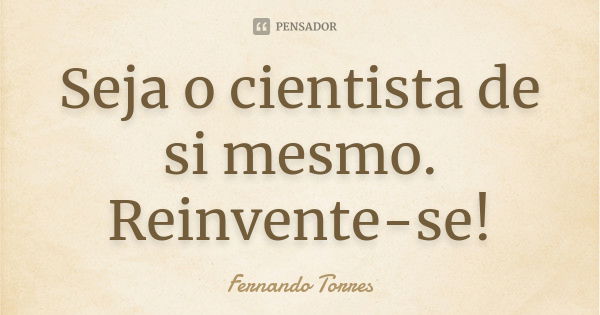 Seja o cientista de si mesmo. Reinvente-se!... Frase de Fernando Torres.