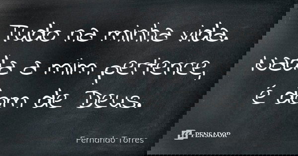 Tudo na minha vida. Nada a mim pertence, é dom de Deus.... Frase de Fernando Torres.