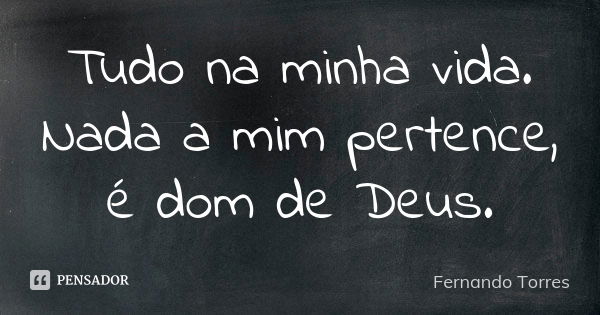 Tudo na minha vida. Nada a mim pertence, é dom de Deus.... Frase de Fernando Torres.