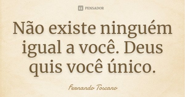 Não existe ninguém igual a você. Deus quis você único.... Frase de Fernando Toscano.