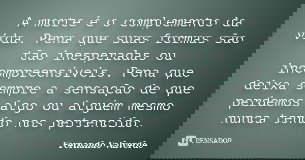 A morte é o complemento da vida. Pena que suas formas são tão inesperadas ou incompreensíveis. Pena que deixa sempre a sensação de que perdemos algo ou alguém m... Frase de Fernando Valverde.