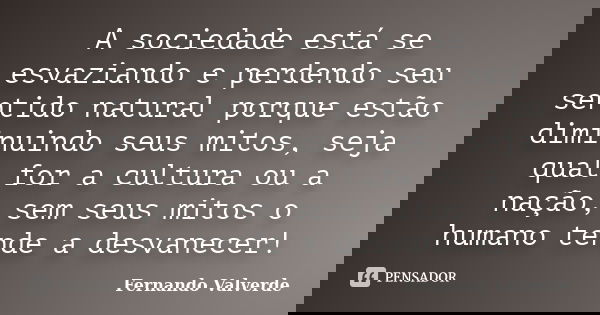 A sociedade está se esvaziando e perdendo seu sentido natural porque estão diminuindo seus mitos, seja qual for a cultura ou a nação, sem seus mitos o humano te... Frase de Fernando Valverde.