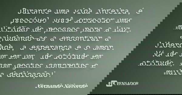 Durante uma vida inteira, é possível você arrastar uma multidão de pessoas para a Luz, ajudando-as a encontrar a liberdade, a esperança e o amor. Vá de um em um... Frase de Fernando Valverde.