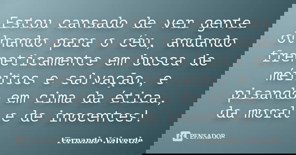 Estou cansado de ver gente olhando para o céu, andando freneticamente em busca de méritos e salvação, e pisando em cima da ética, da moral e de inocentes!... Frase de Fernando Valverde.