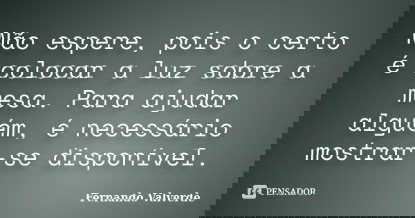 Não espere, pois o certo é colocar a luz sobre a mesa. Para ajudar alguém, é necessário mostrar-se disponível.... Frase de Fernando Valverde.