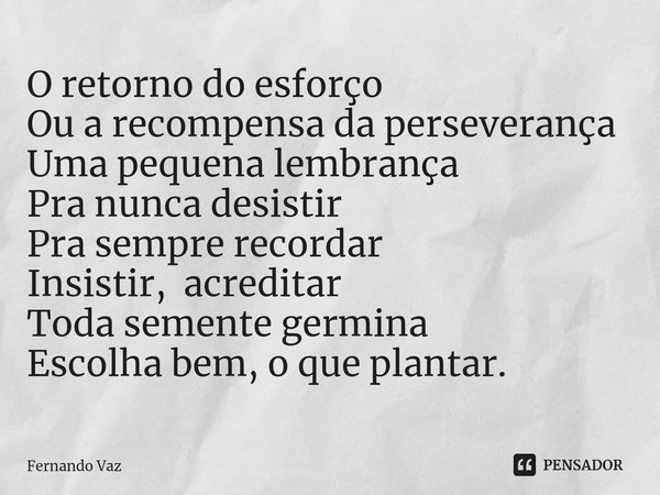 ⁠O retorno do esforço Ou a recompensa da perseverança Uma pequena lembrança Pra nunca desistir Pra sempre recordar Insistir, acreditar Toda semente germina Esco... Frase de Fernando Vaz.