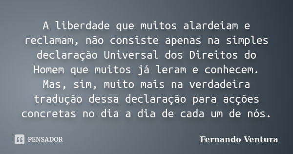 A liberdade que muitos alardeiam e reclamam, não consiste apenas na simples declaração Universal dos Direitos do Homem que muitos já leram e conhecem. Mas, sim,... Frase de Fernando Ventura.