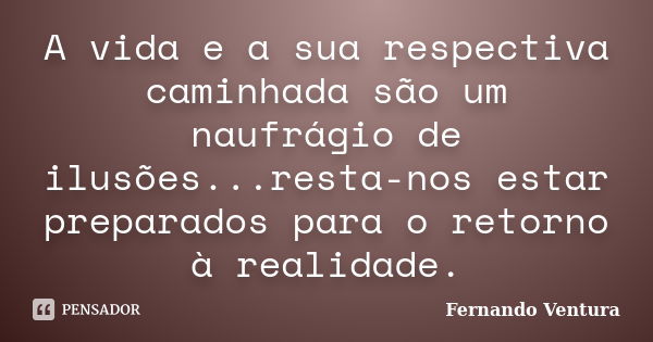 A vida e a sua respectiva caminhada são um naufrágio de ilusões...resta-nos estar preparados para o retorno à realidade.... Frase de Fernando Ventura.