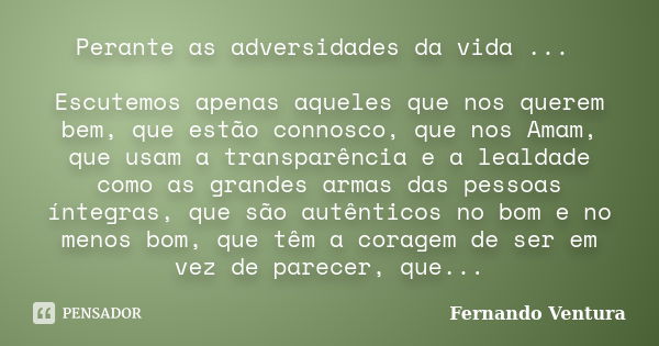 Perante as adversidades da vida ... Escutemos apenas aqueles que nos querem bem, que estão connosco, que nos Amam, que usam a transparência e a lealdade como as... Frase de Fernando Ventura.