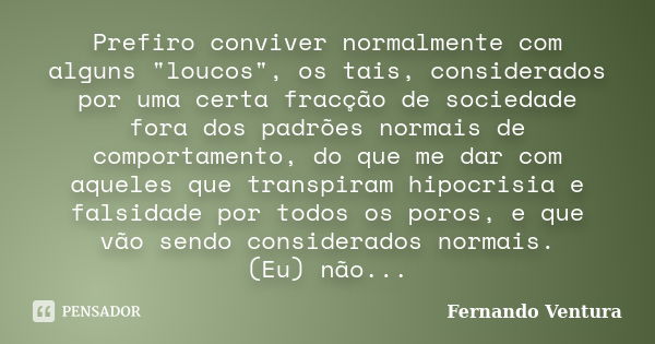 Prefiro conviver normalmente com alguns "loucos", os tais, considerados por uma certa fracção de sociedade fora dos padrões normais de comportamento, ... Frase de Fernando Ventura.