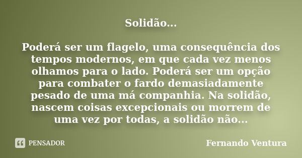 Solidão... Poderá ser um flagelo, uma consequência dos tempos modernos, em que cada vez menos olhamos para o lado. Poderá ser um opção para combater o fardo dem... Frase de Fernando Ventura.