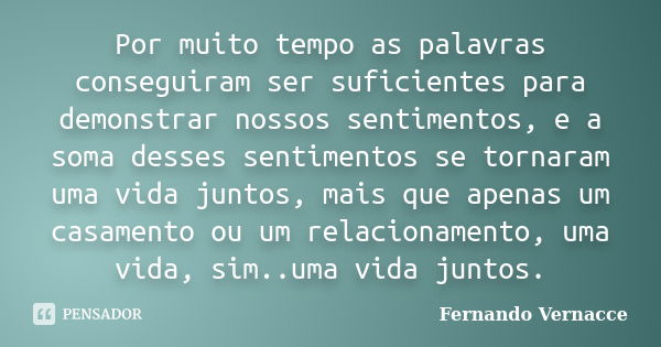 Por muito tempo as palavras conseguiram ser suficientes para demonstrar nossos sentimentos, e a soma desses sentimentos se tornaram uma vida juntos, mais que ap... Frase de Fernando Vernacce.