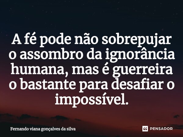⁠A fé pode não sobrepujar o assombro da ignorância humana, mas é guerreira o bastante para desafiar o impossível.... Frase de Fernando Viana Gonçalves da Silva.