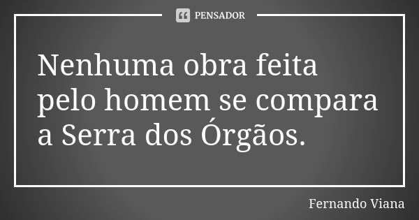 Nenhuma obra feita pelo homem se compara a Serra dos Órgãos.... Frase de Fernando Viana.