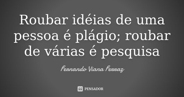 Roubar idéias de uma pessoa é plágio; roubar de várias é pesquisa... Frase de Fernando Viana Ferraz.