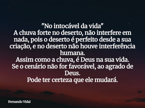 "No intocável da vida" A chuva forte no deserto, não interfere em nada, pois o deserto é perfeito desde a sua criação, e no deserto não houve interfer... Frase de Fernando Vidal.