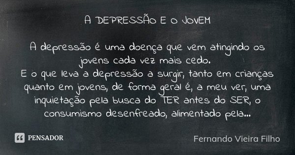 A DEPRESSÃO E O JOVEM A depressão é uma doença que vem atingindo os jovens cada vez mais cedo. E o que leva a depressão a surgir, tanto em crianças quanto em jo... Frase de Fernando Vieira Filho.