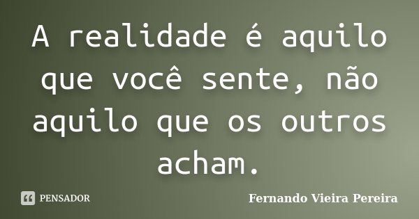 A realidade é aquilo que você sente, não aquilo que os outros acham.... Frase de Fernando Vieira Pereira.