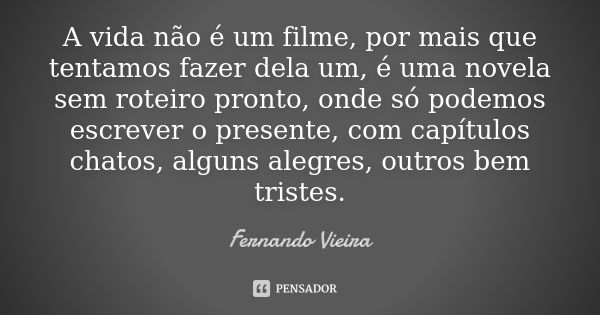 A vida não é um filme, por mais que tentamos fazer dela um, é uma novela sem roteiro pronto, onde só podemos escrever o presente, com capítulos chatos, alguns a... Frase de Fernando Vieira.