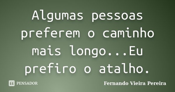 Algumas pessoas preferem o caminho mais longo...Eu prefiro o atalho.... Frase de Fernando Vieira Pereira.