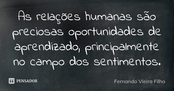 As relações humanas são preciosas oportunidades de aprendizado, principalmente no campo dos sentimentos.... Frase de Fernando Vieira Filho.