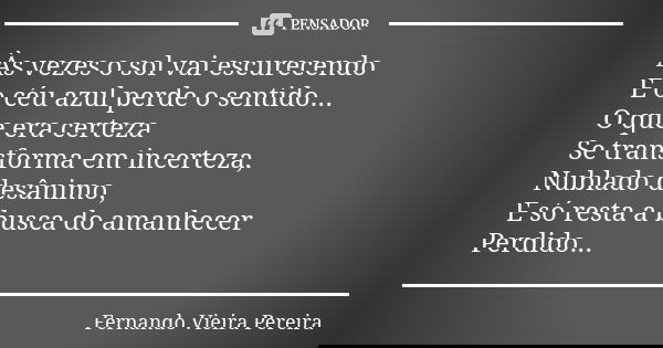 Às vezes o sol vai escurecendo E o céu azul perde o sentido... O que era certeza Se transforma em incerteza, Nublado desânimo, E só resta a busca do amanhecer P... Frase de Fernando Vieira Pereira.