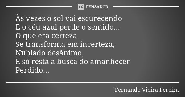 Às vezes o sol vai escurecendo E o céu azul perde o sentido... O que era certeza Se transforma em incerteza, Nublado desânimo, E só resta a busca do amanhecer P... Frase de Fernando Vieira Pereira.