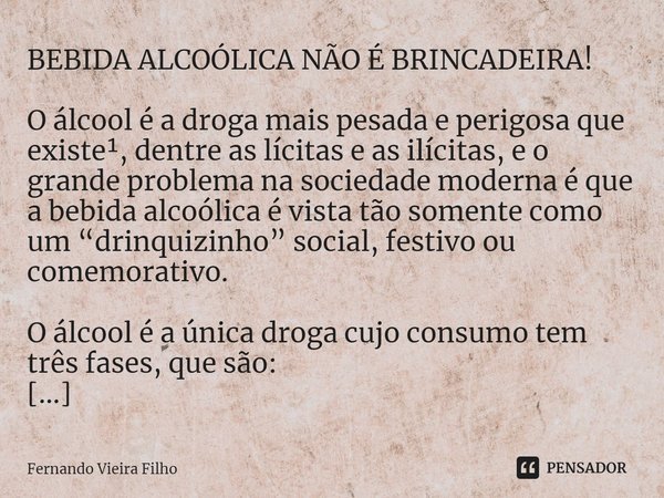 BEBIDA ALCOÓLICA NÃO É BRINCADEIRA! O álcool é a droga mais pesada e perigosa que existe¹, dentre as lícitas e as ilícitas, e o grande problema na sociedade mod... Frase de Fernando Vieira Filho.