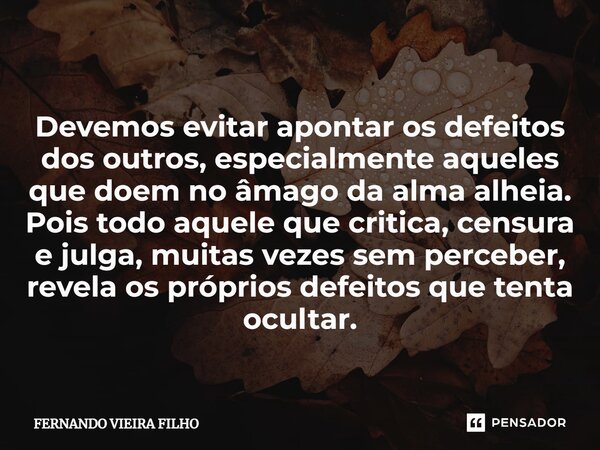 ⁠Devemos evitar apontar os defeitos dos outros, especialmente aqueles que doem no âmago da alma alheia. Pois todo aquele que critica, censura e julga, muitas ve... Frase de Fernando Vieira Filho.