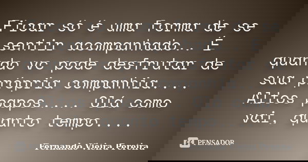Ficar só é uma forma de se sentir acompanhado.. É quando vc pode desfrutar de sua própria companhia.... Altos papos.... Olá como vai, quanto tempo....... Frase de Fernando Vieira Pereira.